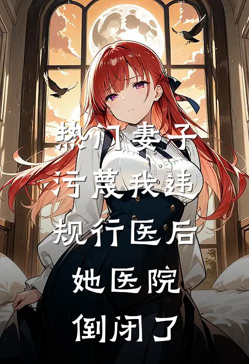 [热门]妻子污蔑我违规行医后，她医院倒闭了(抖音热门)最新章节在线阅读_([热门]妻子污蔑我违规行医后，她医院倒闭了)完整版免费在线阅读