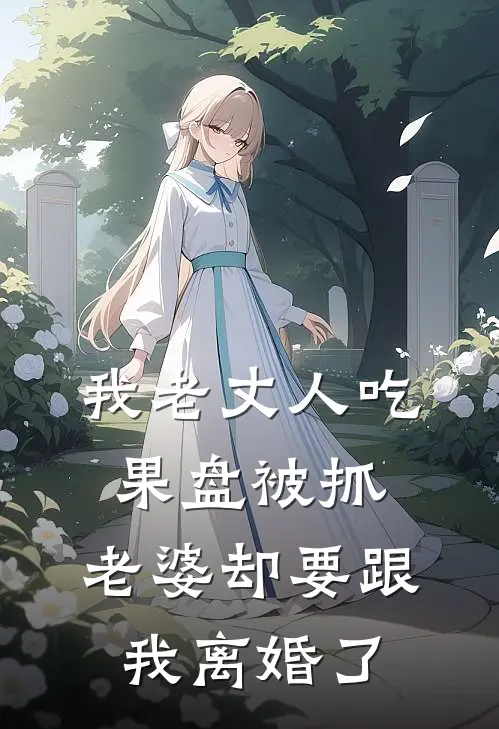 我老丈人吃果盘被抓，老婆却要跟我离婚了(我老丈人)在哪看免费小说_已完结小说推荐我老丈人吃果盘被抓，老婆却要跟我离婚了我老丈人