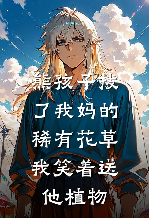 《熊孩子拔了我妈的稀有花草，我笑着送他植物》奥特曼李小虎_(熊孩子拔了我妈的稀有花草，我笑着送他植物)全集在线阅读