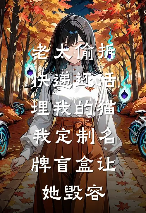 老太偷拆快递还活埋我的猫，我定制名牌盲盒让她毁容(刘强王翠花)完本小说_全本免费小说老太偷拆快递还活埋我的猫，我定制名牌盲盒让她毁容刘强王翠花