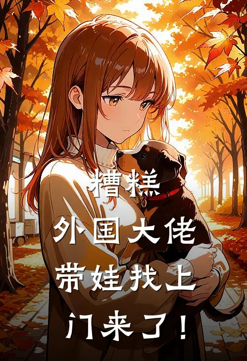 糟糕，外国大佬带娃找上门来了！罗劲妮娜完本热门小说_完本小说免费糟糕，外国大佬带娃找上门来了！(罗劲妮娜)