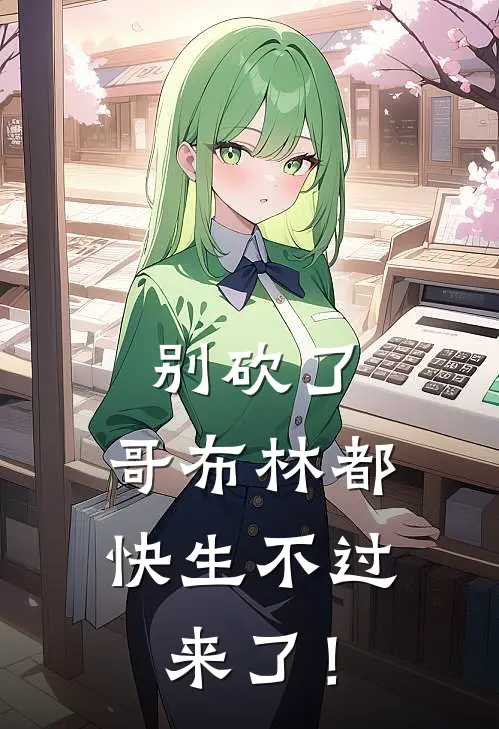 别砍了，哥布林都快生不过来了！瑞克莫莉最新小说推荐_最新好看小说别砍了，哥布林都快生不过来了！瑞克莫莉