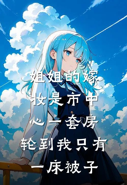 姐姐的嫁妆是市中心一套房，轮到我只有一床被子