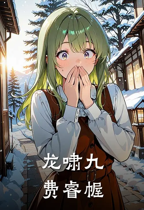 龙啸九费睿幄萧逸林婉清完本热门小说_小说推荐完结龙啸九费睿幄萧逸林婉清