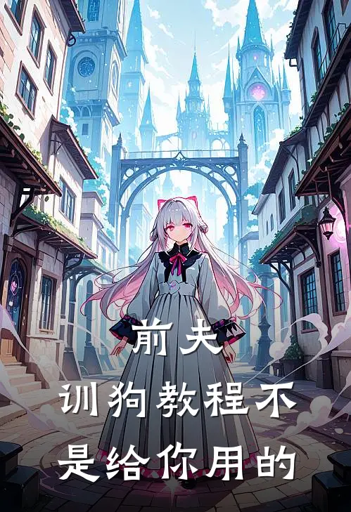 前夫，训狗教程不是给你用的苏念陆景臣完结好看小说_无弹窗全文免费阅读前夫，训狗教程不是给你用的(苏念陆景臣)