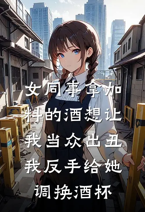 女同事拿加料的酒想让我当众出丑，我反手给她调换酒杯林薇薇林国栋完结热门小说_完整版小说全文免费阅读女同事拿加料的酒想让我当众出丑，我反手给她调换酒杯林薇薇林国栋