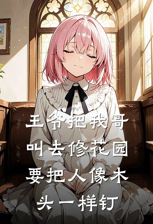 王爷把我哥叫去修花园，要把人像木头一样钉刘福阿成免费小说全文阅读_免费小说在线阅读王爷把我哥叫去修花园，要把人像木头一样钉刘福阿成