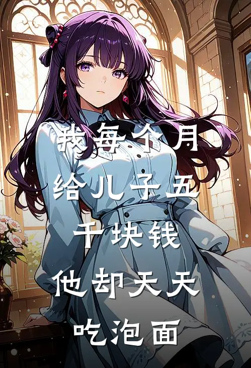 我每个月给儿子五千块钱，他却天天吃泡面(吴欣欣林浩)好看的完结小说_完本小说我每个月给儿子五千块钱，他却天天吃泡面吴欣欣林浩