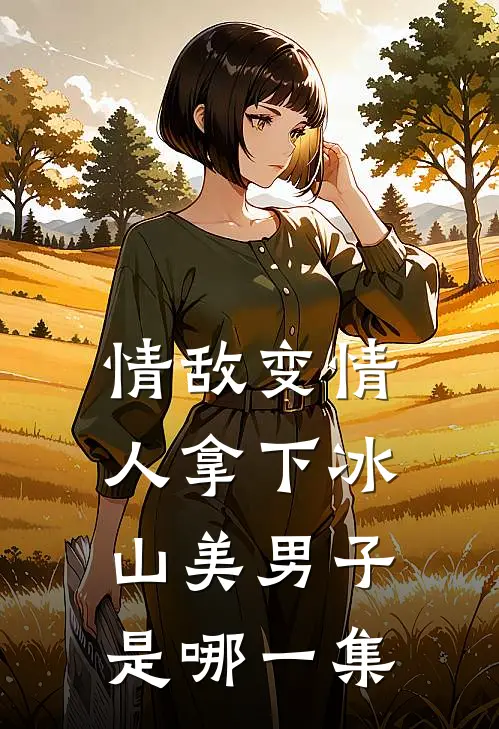 情敌变情人拿下冰山美男子是哪一集