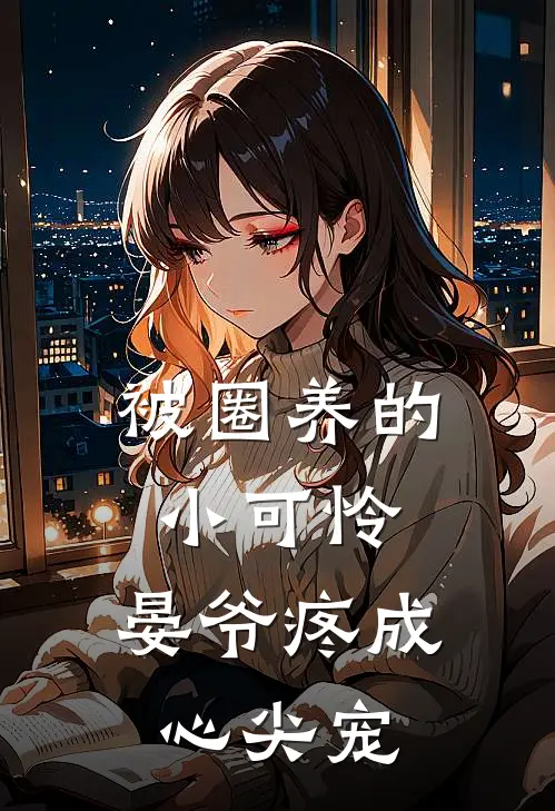 被圈养的小可怜，晏爷疼成心尖宠艾米娜莎伽小说完结推荐_热门小说阅读被圈养的小可怜，晏爷疼成心尖宠艾米娜莎伽