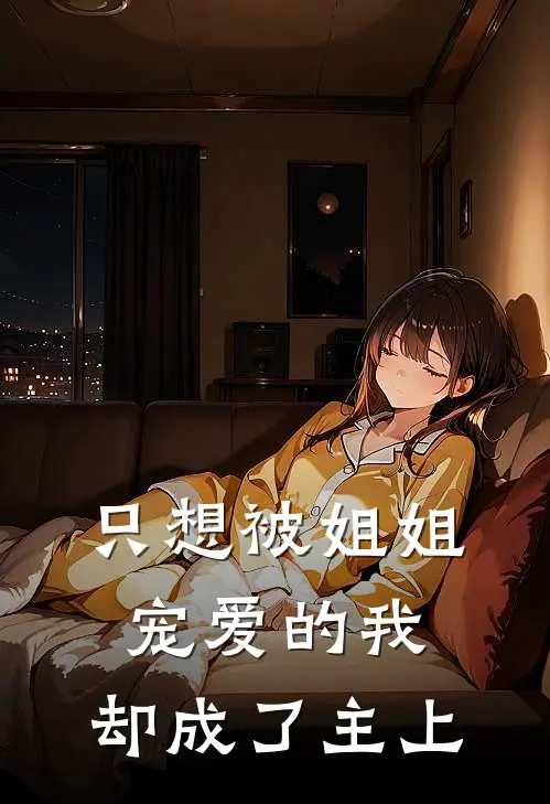 只想被姐姐宠爱的我，却成了主上芙芙露比完结小说免费阅读_完本热门小说只想被姐姐宠爱的我，却成了主上芙芙露比