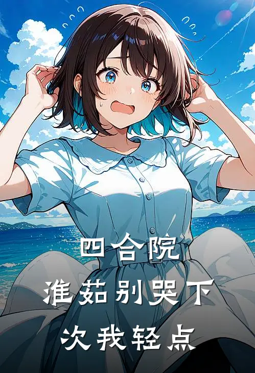 四合院：淮茹别哭下次我轻点肖为民易中海全本免费完结小说_免费小说完结四合院：淮茹别哭下次我轻点肖为民易中海