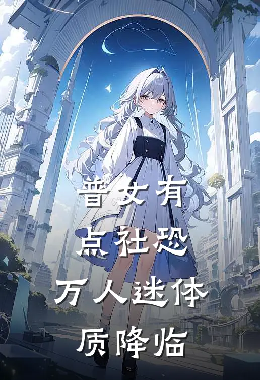 普女有点社恐，万人迷体质降临(林欢黄思绮)免费小说_最新小说全文阅读普女有点社恐，万人迷体质降临林欢黄思绮